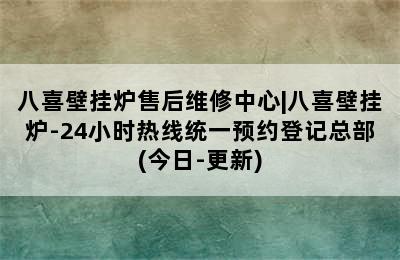 八喜壁挂炉售后维修中心|八喜壁挂炉-24小时热线统一预约登记总部(今日-更新)